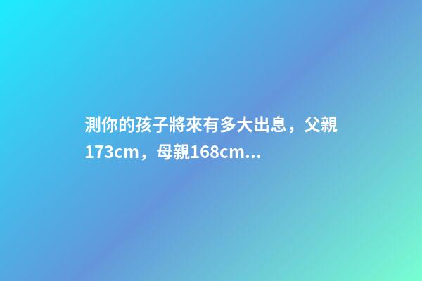 測你的孩子將來有多大出息，父親173cm，母親168cm，將來兒子和女 測一測自己未來命運如何，我想測測自己未來的命運。-第1張-觀點-玄機派